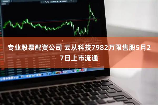 专业股票配资公司 云从科技7982万限售股5月27日上市流通