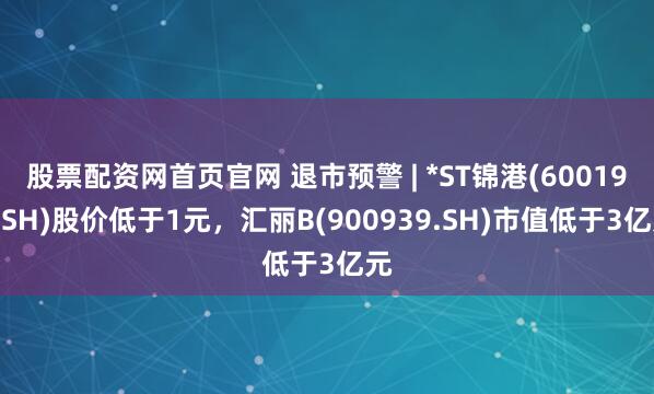 股票配资网首页官网 退市预警 | *ST锦港(600190.SH)股价低于1元，汇丽B(900939.SH)市值低于3亿元