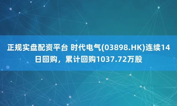 正规实盘配资平台 时代电气(03898.HK)连续14日回购，累计回购1037.72万股