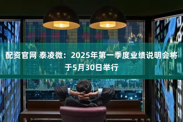 配资官网 泰凌微：2025年第一季度业绩说明会将于5月30日举行
