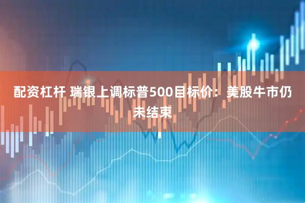 配资杠杆 瑞银上调标普500目标价：美股牛市仍未结束