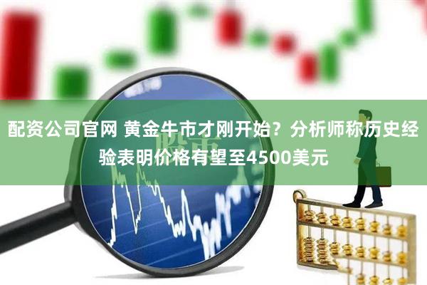 配资公司官网 黄金牛市才刚开始？分析师称历史经验表明价格有望至4500美元