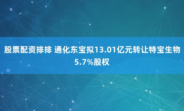 股票配资排排 通化东宝拟13.01亿元转让特宝生物5.7%股权