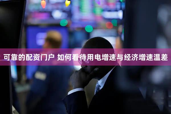 可靠的配资门户 如何看待用电增速与经济增速温差