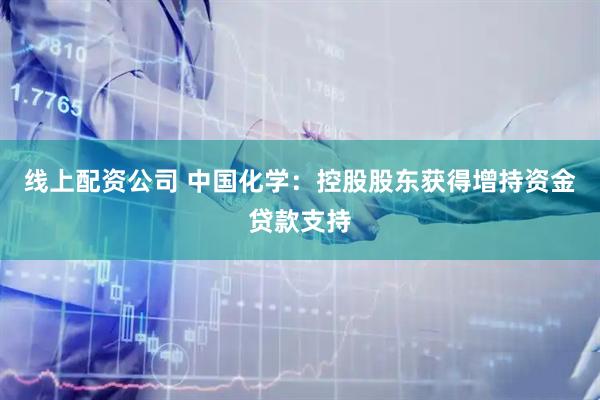 线上配资公司 中国化学：控股股东获得增持资金贷款支持