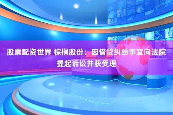 股票配资世界 棕榈股份：因借贷纠纷事宜向法院提起诉讼并获受理