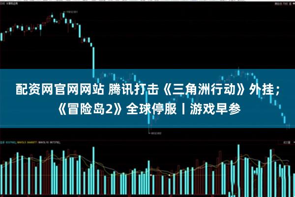 配资网官网网站 腾讯打击《三角洲行动》外挂；《冒险岛2》全球停服丨游戏早参