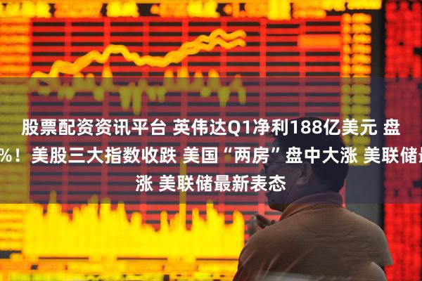 股票配资资讯平台 英伟达Q1净利188亿美元 盘后涨超5%！美股三大指数收跌 美国“两房”盘中大涨 美联储最新表态
