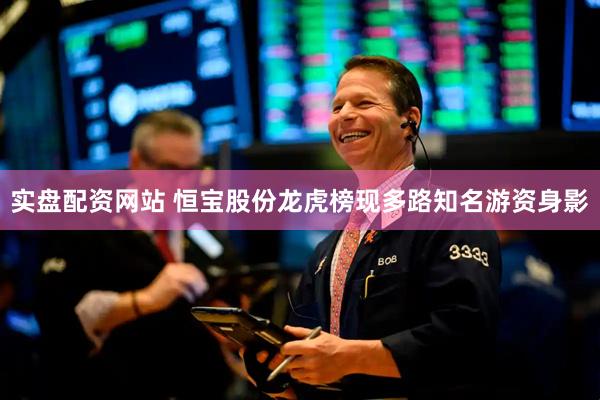 实盘配资网站 恒宝股份龙虎榜现多路知名游资身影