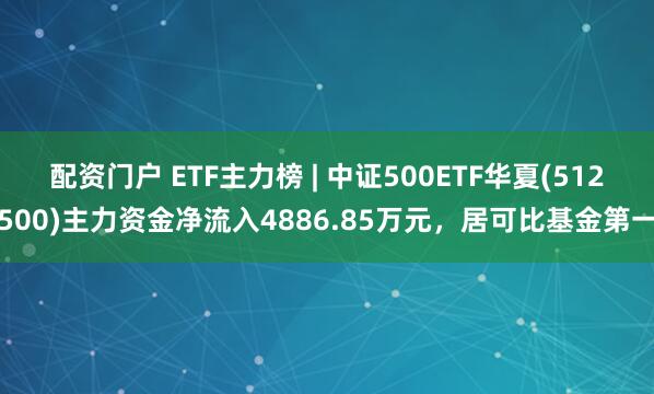 配资门户 ETF主力榜 | 中证500ETF华夏(512500)主力资金净流入4886.85万元，居可比基金第一