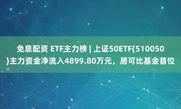 免息配资 ETF主力榜 | 上证50ETF(510050)主力资金净流入4899.80万元，居可比基金首位