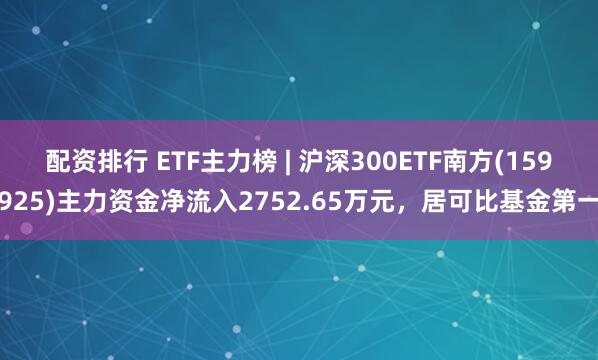 配资排行 ETF主力榜 | 沪深300ETF南方(159925)主力资金净流入2752.65万元，居可比基金第一