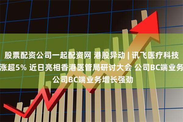 股票配资公司一起配资网 港股异动 | 讯飞医疗科技(02506)涨超5% 近日亮相香港医管局研讨大会 公司BC端业务增长强劲
