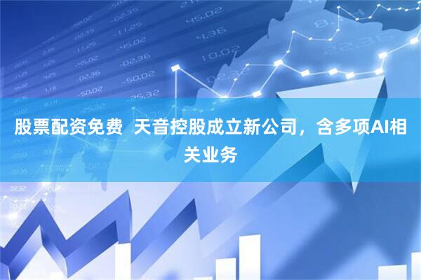 股票配资免费  天音控股成立新公司，含多项AI相关业务