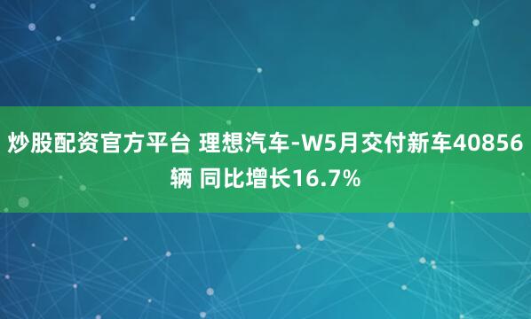 炒股配资官方平台 理想汽车-W5月交付新车40856辆 同比增长16.7%