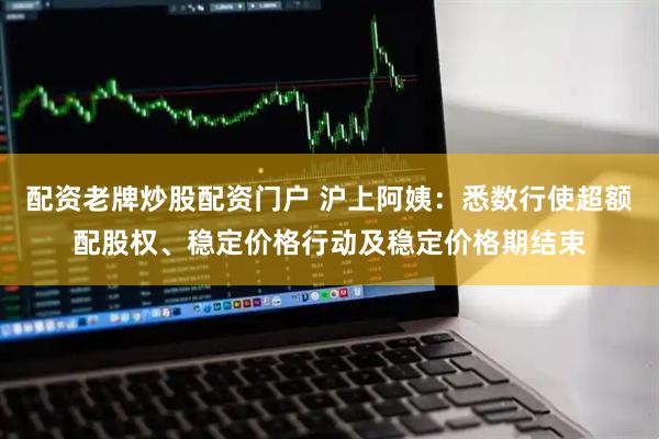 配资老牌炒股配资门户 沪上阿姨：悉数行使超额配股权、稳定价格行动及稳定价格期结束