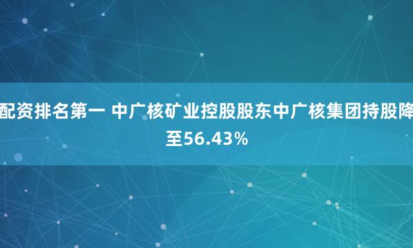 配资排名第一 中广核矿业控股股东中广核集团持股降至56.43%