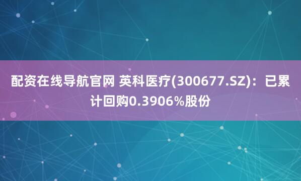 配资在线导航官网 英科医疗(300677.SZ)：已累计回购0.3906%股份