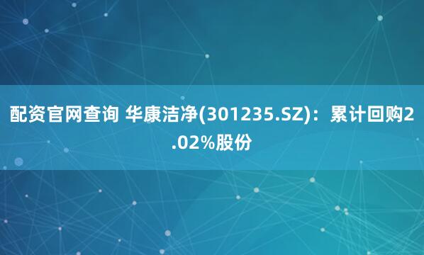 配资官网查询 华康洁净(301235.SZ)：累计回购2.02%股份