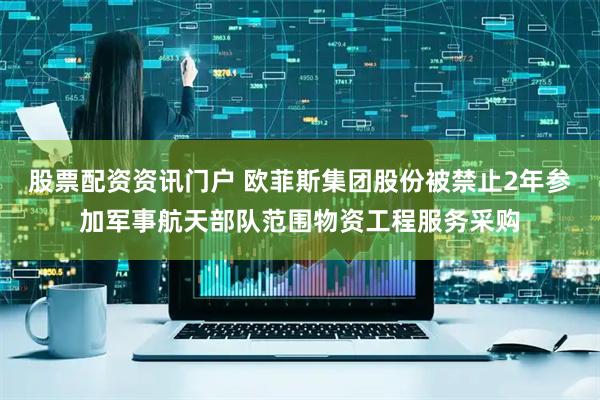 股票配资资讯门户 欧菲斯集团股份被禁止2年参加军事航天部队范围物资工程服务采购