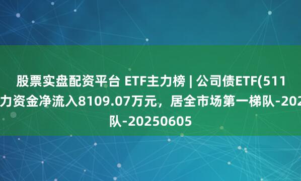 股票实盘配资平台 ETF主力榜 | 公司债ETF(511030)主力资金净流入8109.07万元，居全市场第一梯队-20250605