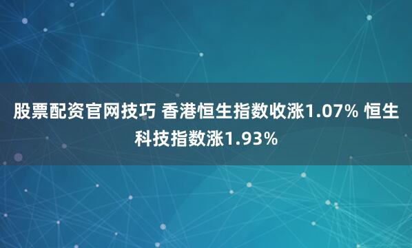 股票配资官网技巧 香港恒生指数收涨1.07% 恒生科技指数涨1.93%
