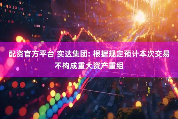 配资官方平台 实达集团: 根据规定预计本次交易不构成重大资产重组