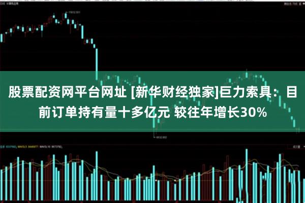 股票配资网平台网址 [新华财经独家]巨力索具：目前订单持有量十多亿元 较往年增长30%