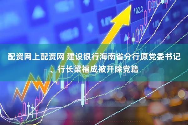 配资网上配资网 建设银行海南省分行原党委书记、行长梁福成被开除党籍