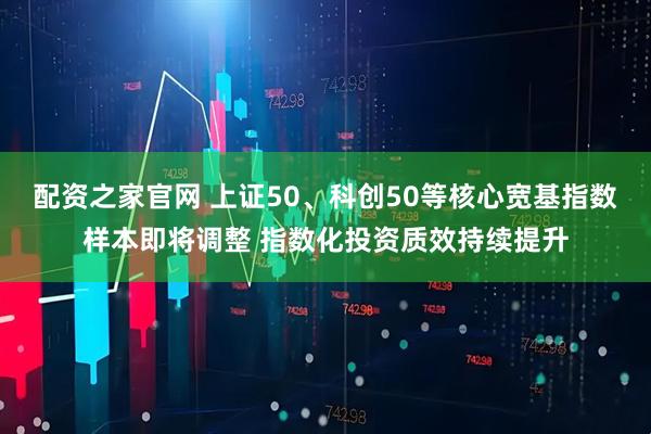 配资之家官网 上证50、科创50等核心宽基指数样本即将调整 指数化投资质效持续提升