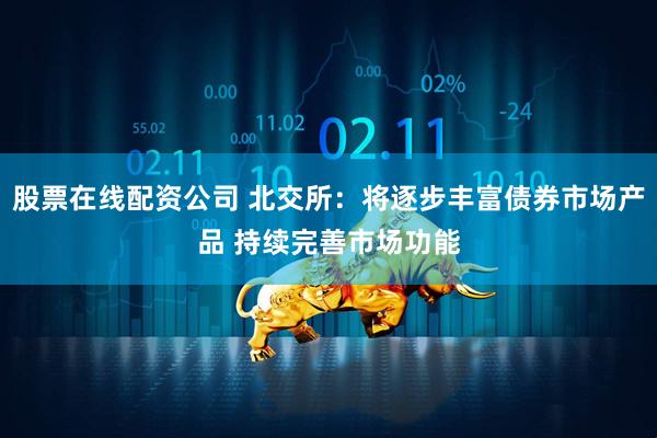 股票在线配资公司 北交所：将逐步丰富债券市场产品 持续完善市场功能