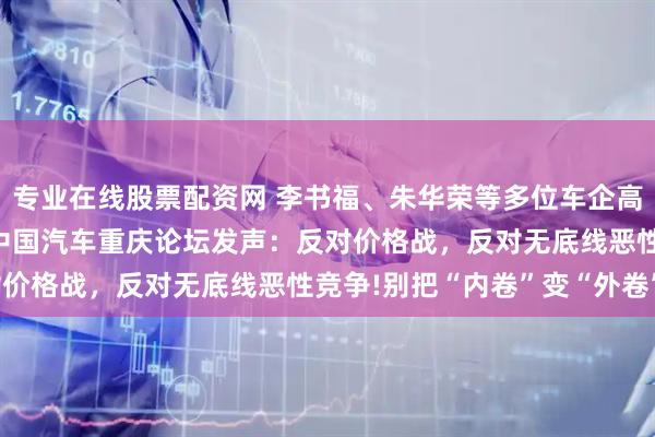 专业在线股票配资网 李书福、朱华荣等多位车企高管、行业大咖在2025中国汽车重庆论坛发声：反对价格战，反对无底线恶性竞争!别把“内卷”变“外卷”!