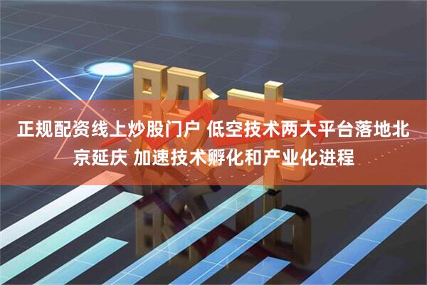 正规配资线上炒股门户 低空技术两大平台落地北京延庆 加速技术孵化和产业化进程