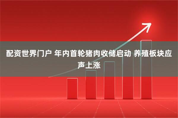 配资世界门户 年内首轮猪肉收储启动 养殖板块应声上涨