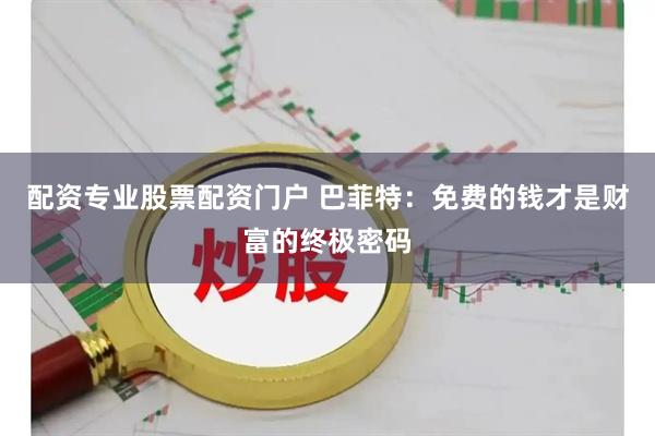 配资专业股票配资门户 巴菲特：免费的钱才是财富的终极密码