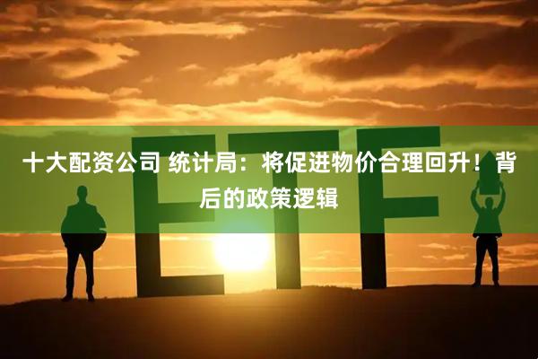 十大配资公司 统计局：将促进物价合理回升！背后的政策逻辑