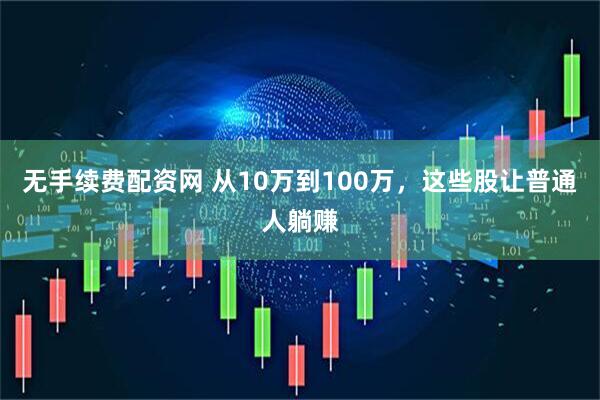 无手续费配资网 从10万到100万，这些股让普通人躺赚