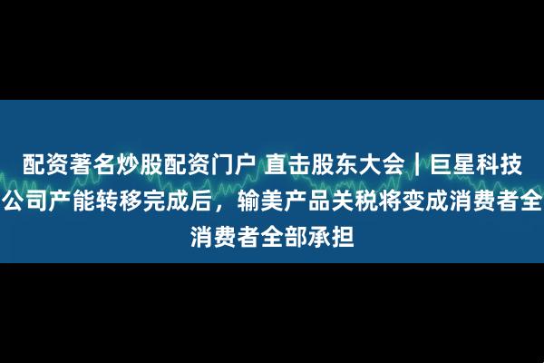 配资著名炒股配资门户 直击股东大会｜巨星科技董秘：公司产能转移完成后，输美产品关税将变成消费者全部承担