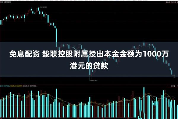 免息配资 鋑联控股附属授出本金金额为1000万港元的贷款