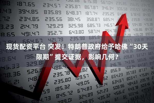 现货配资平台 突发！特朗普政府给予哈佛“30天限期”提交证据，影响几何？