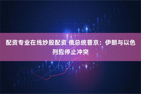 配资专业在线炒股配资 俄总统普京：伊朗与以色列应停止冲突