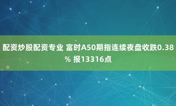 配资炒股配资专业 富时A50期指连续夜盘收跌0.38% 报13316点