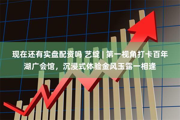 现在还有实盘配资吗 艺绽 | 第一视角打卡百年湖广会馆，沉浸式体验金风玉露一相逢