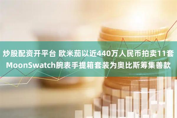 炒股配资开平台 欧米茄以近440万人民币拍卖11套MoonSwatch腕表手提箱套装为奥比斯筹集善款