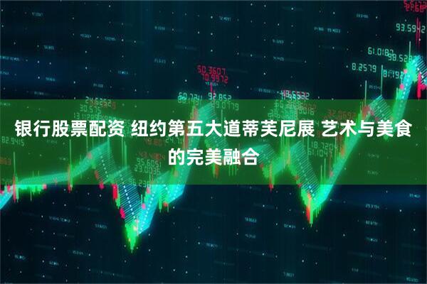 银行股票配资 纽约第五大道蒂芙尼展 艺术与美食的完美融合