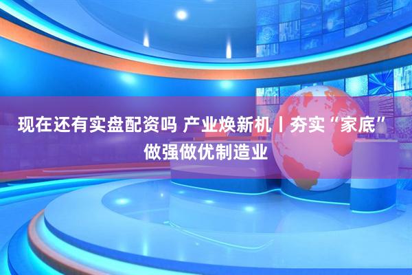 现在还有实盘配资吗 产业焕新机丨夯实“家底” 做强做优制造业