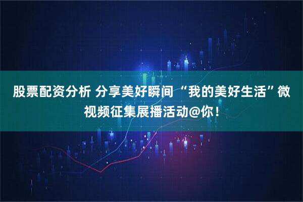 股票配资分析 分享美好瞬间 “我的美好生活”微视频征集展播活动@你！