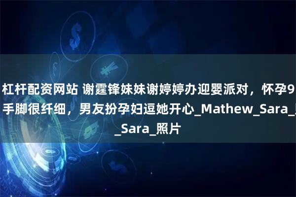 杠杆配资网站 谢霆锋妹妹谢婷婷办迎婴派对，怀孕9个月手脚很纤细，男友扮孕妇逗她开心_Mathew_Sara_照片