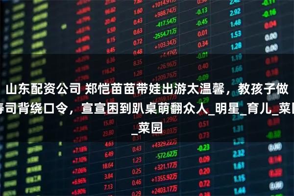 山东配资公司 郑恺苗苗带娃出游太温馨，教孩子做寿司背绕口令，宣宣困到趴桌萌翻众人_明星_育儿_菜园