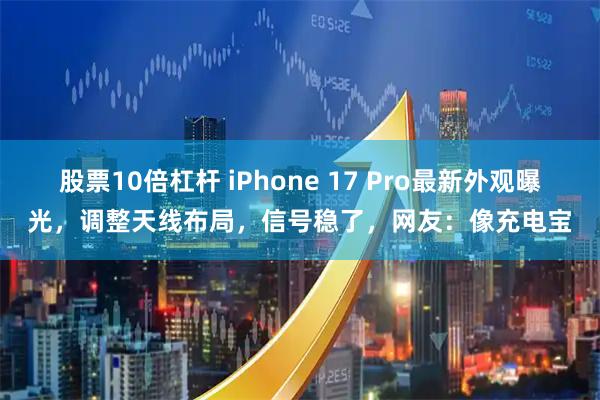 股票10倍杠杆 iPhone 17 Pro最新外观曝光，调整天线布局，信号稳了，网友：像充电宝